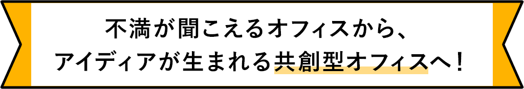 不満が聞こえるオフィスからアイディアが生まれる共創型オフィスへ！