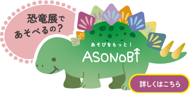 恐竜展であそべるの？ASONOBI あそのび