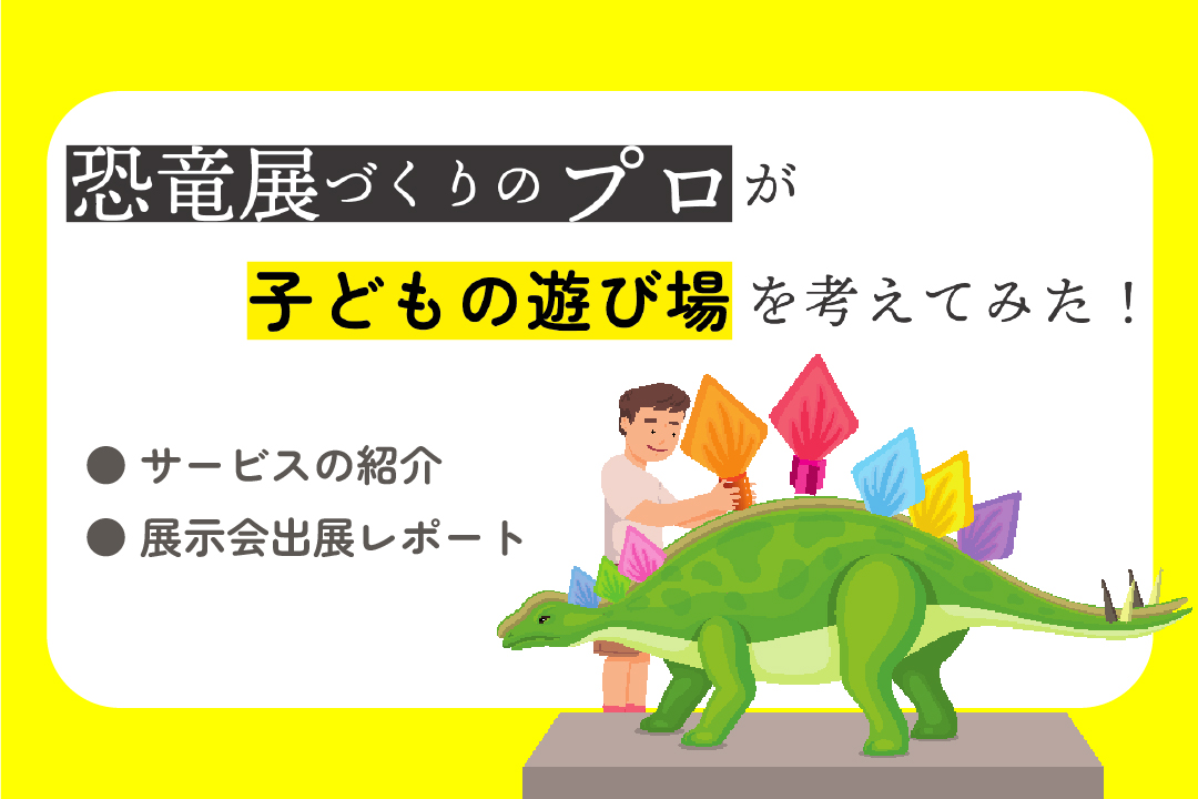 恐竜展づくりのプロが子どもの遊び場を考えてみた！｜展示会出展レポート